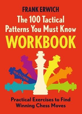 The 100 Tactical Patterns You Must Know Workbook: Practical Exercises to Find Winning Chess Moves - Frank Erwich - cover