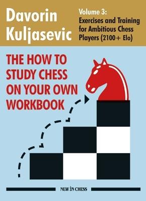 The How to Study Chess on Your Own Workbook Volume 3: Exercises and Training for Ambitious Chess Players (2100+ Elo) - Davorin Kuljasevic - cover