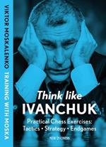 Think Like Ivanchuk: Practical Chess Exercises: Tactics, Strategy, Endgames