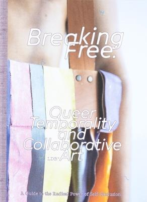 Breaking Free: Queer Temporality and Collaborative Art: A Guide to the Radical Power of Self-Exclusion - cover