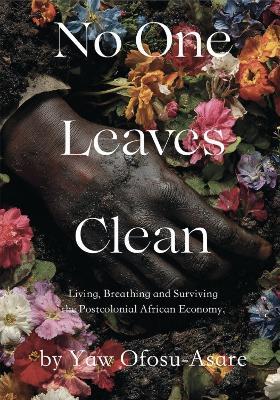 No One Leaves Clean: Living, Breathing and Surviving the Postcolonial African Economy - Yaw Ofosu-Asare - cover