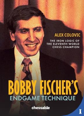 Bobby Fisher's Endgame Technique: The Iron Logic of the Eleventh World Champion - Alex Colovic - cover