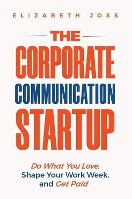 The Corporate Communication Startup: Do What You Love, Shape Your Work Week, and Get Paid - Elizabeth Joss - cover