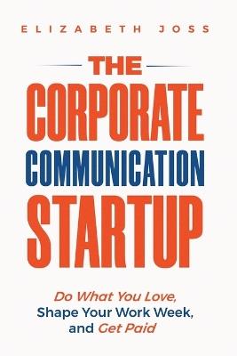 The Corporate Communication Startup: Do What You Love, Shape Your Work Week, and Get Paid - Elizabeth Joss - cover