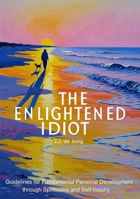 The Enlightened Idiot: Guidelines for Fundamental Personal Development through Spirituality and Self-inquiry - J J de Jong - cover