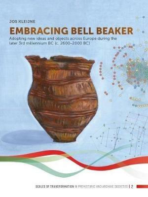 Embracing Bell Beaker: Adopting new Ideas and Objects across Europe during the later 3rd Millennium BC (c. 2600-2000 BC) - Jos Kleijne - cover
