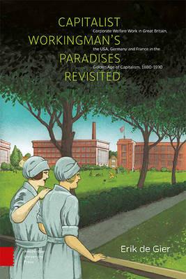 Capitalist Workingman's Paradises Revisited: Corporate Welfare Work in Great Britain, the USA, Germany and France in the Golden Age of Capitalism, 1880-1930 - Erik Gier - cover