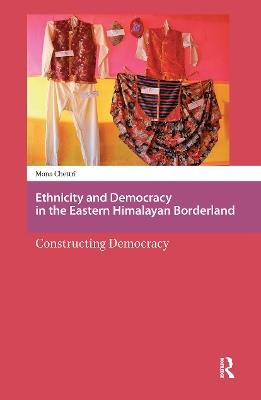 Ethnicity and Democracy in the Eastern Himalayan Borderland: Constructing Democracy - Mona Chettri - cover