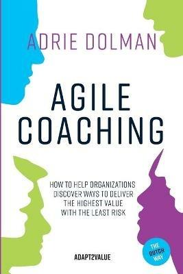 Agile Coaching, the Dutch way: How to help organizations discover ways to deliver the highest value in the shortest time and with the least risk - Adrie Dolman - cover