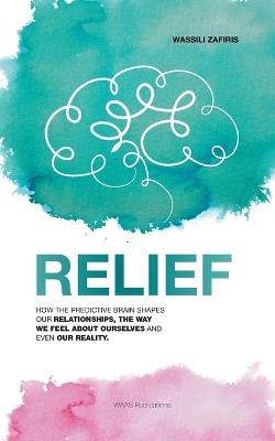 Relief: How the predictive brain shapes our relationships, the way we feel about ourselves and even our reality - Wassili Zafiris - cover