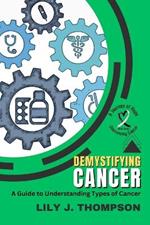 Demystifying Cancer-A Guide to Understanding Types of Cancer: Symptoms, Treatments, and Personal Experiences from Survivors and Families