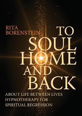 To Soul Home and Back: About Life between Lives hypnotherapy for spiritual regression - Rita Borenstein - cover