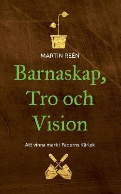 Barnaskap, Tro och Vision: Att vinna mark i Faderns Kärlek - Martin Reén - cover