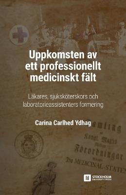 Uppkomsten av ett professionellt medicinskt fält: Läkares, sjuksköterskors och laboratorieassistenters formering - Carina Carlhed Ydhag - cover