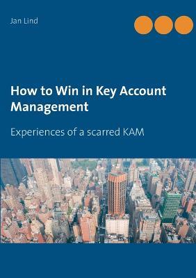 How to Win in Key Account Management: Experiences of a scarred KAM - Jan Lind - cover