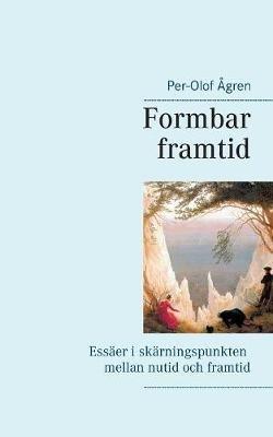 Formbar framtid: Essaer i skarningspunkten mellan nutid och framtid - Per-Olof Agren - cover