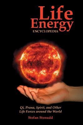 Life Energy Encyclopedia: Qi, Prana, Spirit, and Other Life Forces around the World - Stefan Stenudd - cover