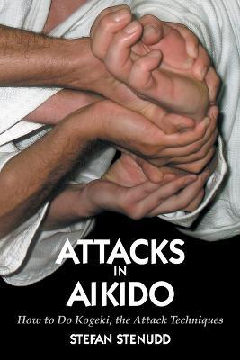 Attacks in Aikido: How to Do Kogeki, the Attack Techniques - Stefan Stenudd - cover