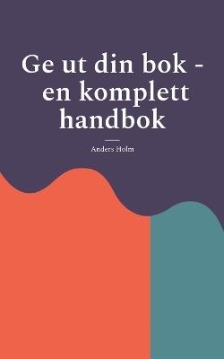 Ge ut din bok - en komplett handbok - Anders Holm - cover