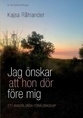 Jag önskar att hon dör före mig: Ett annorlunda föräldraskap - Kajsa Råhlander - cover