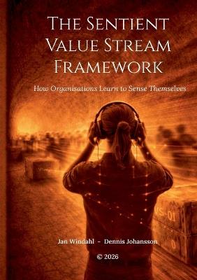 The Sentient Value Stream Framework: How Organisations Learn to Sense Themselves - Jan Windahl,Dennis Johansson - cover
