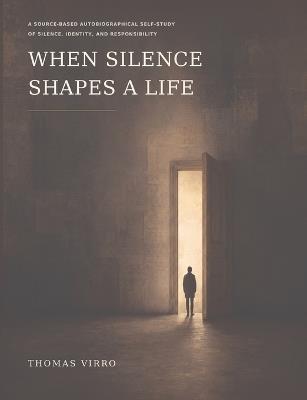 When Silence Shapes a Life: A Source-Based Autobiographical Self-Study of Silence, Identity, and Responsibility - Thomas Virro - cover