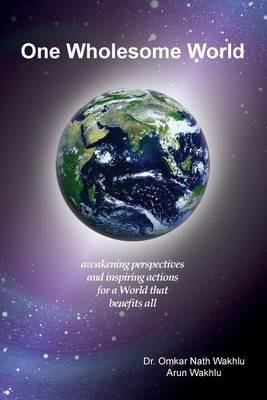 One Wholesome World: awakening perspectives and inspiring actions for a World that benefits all - Arun Wakhlu,Omkar Nath Wakhlu - cover