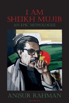 I Am Sheikh Mujib; An Epic Monologue - Anisur Rahman - cover