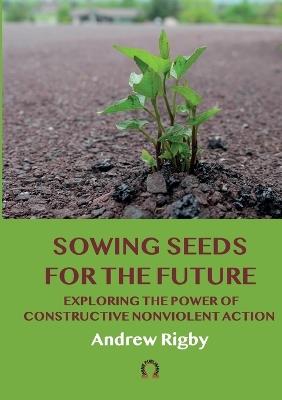 Sowing Seeds for the Future: Exploring the Power of Constructive Nonviolent Action - Andrew Rigby - cover