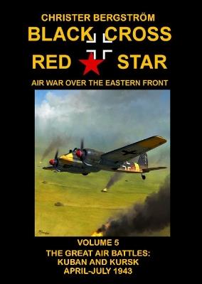 Black Cross Red Star Air War Over the Eastern Front: Volume 5 -- The Great Air Battles: Kuban and Kursk April-July 1943 - Christer Bergstrom - cover