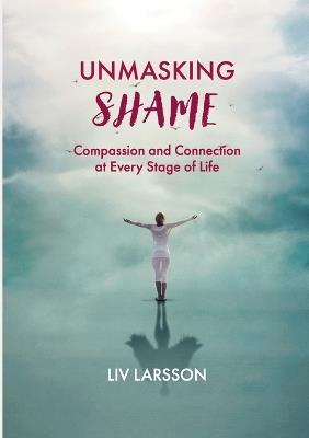 Unmasking Shame: Compassion and Connection at every stage of life - LIV Larsson - cover