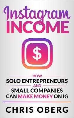 Instagram Income: How Solo Entrepreneurs and Small Companies can Make Money on IG - Chris Oberg - cover