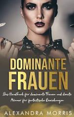 Dominante Frauen: Das Handbuch für dominante Frauen und devote Männer für fantastische Beziehungen