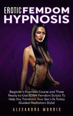 Erotic Femdom Hypnosis: Beginner's Hypnosis Course and Three Ready-to-Use BDSM Femdom Scripts To Help You Transform Your Sex Life Today