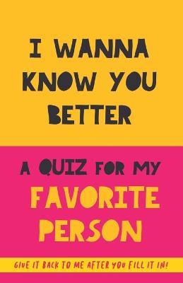 I Wanna Know You Better. A Quiz for my favorite person: 75 Questions to really get to know your partner, family or friends. An original gift. Birthday present. Gift for BFF - Grete Garrido - cover