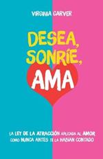 Desea, Sonríe, Ama: Encuentra el amor. La Ley de la Atracción aplicada al amor como nunca antes te la habían contado