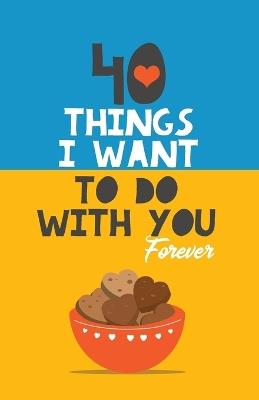 40 Things I Want to Do with You Forever: Valentine Gift Book. Anniversary Gift - Grete Books - cover