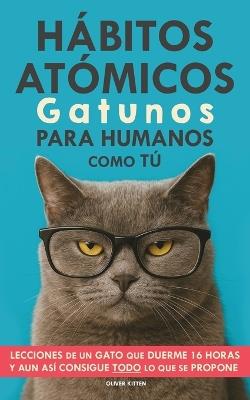 Hábitos Atómicos Gatunos para Humanos como Tú: Lecciones de un Gato que Duerme 16 Horas y aun así consigue todo lo que se propone. Un método simple para mejorar tu vida paso a paso - Oliver Kitten - cover