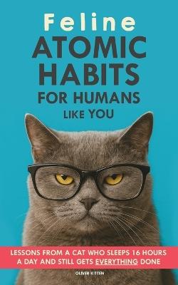 Feline Atomic Habits For Humans like You: Lessons from a Cat Who Sleeps 16 Hours a Day and Still Gets Everything Done. A simple method to improve your life step by step - Oliver Kitten - cover
