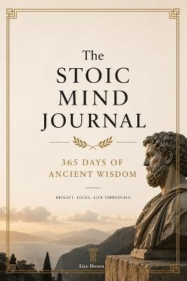 The Stoic Mind Journal: 365 Days of Ancient Wisdom to Master Your Emotions, Silence Anxiety, and Build Unshakable Inner Strength - Lisa Brown - cover