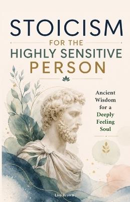 Stoicism for the Highly Sensitive Person: Stoic Wisdom for Highly Sensitive People: Ancient Tools for Emotional Depth, Inner Stability and a Life That Finally Fits You - Lisa Brown - cover
