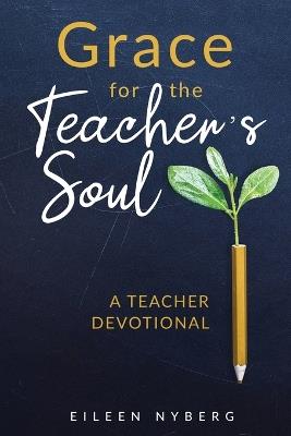 Grace for the Teacher's Soul: A Teacher Devotional: 52 Weeks of Faith-Filled Devotions and Scripture to Empower Your Christian Teaching Journey - Eileen Nyberg - cover