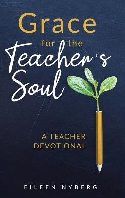 Grace for the Teacher's Soul: A Teacher Devotional: 52 Weeks of Faith-Filled Devotions and Scripture to Empower Your Christian Teaching Journey - Eileen Nyberg - cover