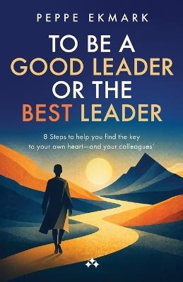 To Be a Good Leader or the Best Leader - 8 Steps to help you find the key to your own heart - and your colleagues' - Peppe Ekmark - cover