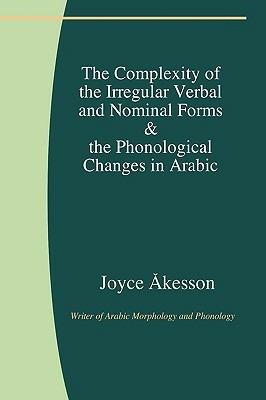 The Complexity of the Irregular Verbal and Nominal Forms and the Phonological Changes in Arabic - Joyce Akesson - cover