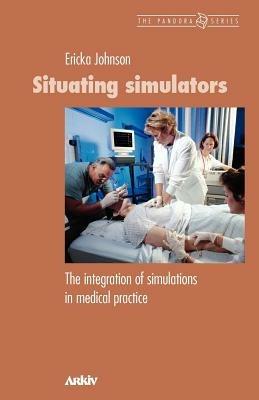 Situating Simulators: The Integration of Simulations in Medical Practice - Ericka Johnson - cover
