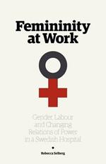 Femininity at Work: Gender, Labour, and Changing Relations of Power in a Swedish Hospital