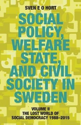Social Policy, Welfare State, and Civil Society in Sweden: Volume II: The Lost World of Social Democracy 1988-2015 - Sven E O Hort (Birth Name Olsson) - cover