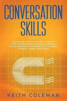 Conversation Skills: Discover the #1 Tactics to Become a Master at Social Communication with Amazing Charisma, & Crucial Confidence. Go From Being Shy to a Magnetic Casanova, & Impress Your Friends! - Keith Coleman - cover