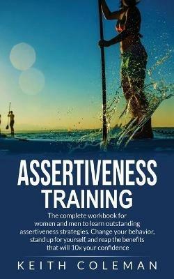 Assertiveness Training: The complete workbook for women and men to learn outstanding assertiveness strategies. Change your behavior, stand up for yourself, and reap the benefits that will 10x your confidence - Keith Coleman - cover